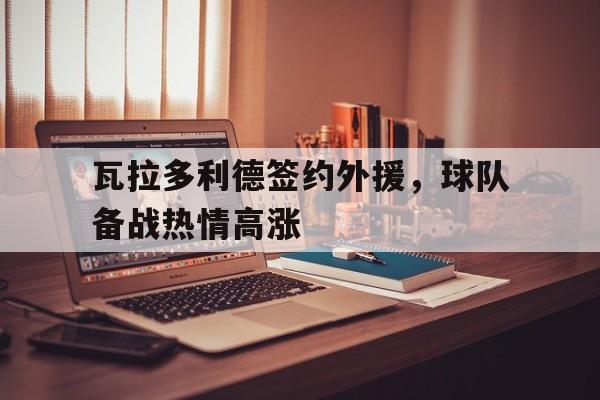 瓦拉多利德签约外援,球队备战热情高涨的简单介绍 瓦拉多利德签约外援,球队备战热情高涨的简单介绍